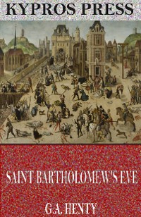 Cover Saint Bartholomew’s Eve: A Tale of the Huguenot Wars