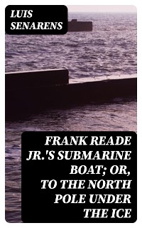 Cover Frank Reade Jr.'s Submarine Boat; or, to the North Pole Under the Ice