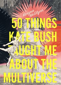 Cover 50 Things Kate Bush Taught Me About the Multiverse
