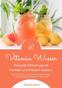 Cover Vitamin Wasser: Gesunde Erfrischung mit Früchten und Kräutern zaubern (Fruit Infused Water: Genussvolle Aroma-Wasser Rezepte für vitalisierende Detox-Getränke zum selber machen)