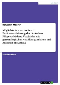 Cover Möglichkeiten zur weiteren Professionalisierung der deutschen Pflegeausbildung. Vergleiche mit gerontologischen Ausbildungsinhalten und Ansätzen im Ausland