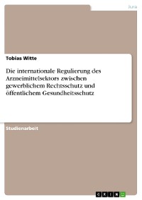 Cover Die internationale Regulierung des Arzneimittelsektors zwischen gewerblichem Rechtsschutz und öffentlichem Gesundheitsschutz