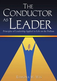 Cover The Conductor as Leader : Principles of Leadership Applied to Life on the Podium