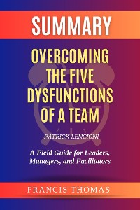 Cover Summary of Overcoming the Five Dysfunctions of a Team by Patrick Lencioni:A Field Guide for Leaders, Managers, and Facilitators