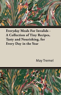 Cover Everyday Meals For Invalids - A Collection of Tiny Recipes, Tasty and Nourishing, for Every Day in the Year