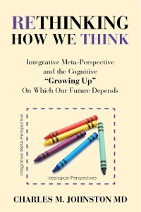 Cover Rethinking How We Think : Integrative Meta-Perspective and the Cognitive "Growing Up" On Which Our Future Depends