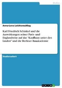 Cover Karl Friedrich Schinkel und die Auswirkungen seiner Paris- und Englandreise auf das "Kaufhaus unter den Linden" und die Berliner Bauakademie