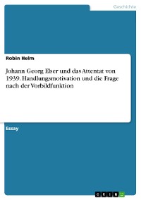 Cover Johann Georg Elser und das Attentat von 1939. Handlungsmotivation und die Frage nach der Vorbildfunktion