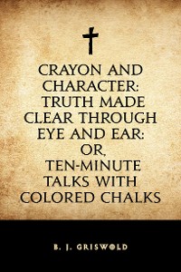 Cover Crayon and Character: Truth Made Clear Through Eye and Ear: Or, Ten-Minute Talks with Colored Chalks