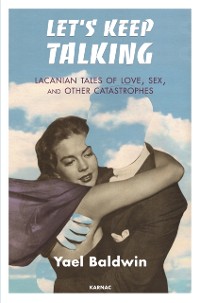 Cover Let's Keep Talking : Lacanian Tales of Love, Sex, and Other Catastrophes