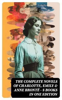 Cover The Complete Novels of Charlotte, Emily & Anne Brontë - 8 Books in One Edition