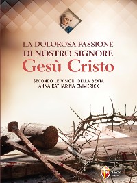 Cover La dolorosa passione di nostro Signore Gesù Cristo secondo le visioni della beata Anna Katharina Emmerick