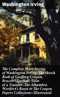 Cover The Complete Short Stories of Washington Irving: The Sketch Book of Geoffrey Crayon, Bracebridge Hall, Tales of a Traveler, The Alhambra, Woolfert's Roost & The Crayon Papers Collections (Illustrated)