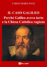 Cover IL CASO GALILEO: Perché Galileo aveva torto e la Chiesa Cattolica ragione