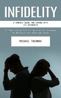 Cover Infidelity: A Compact Guide for Coping With Its Aftermath (Guidance for Couples Dealing With the Aftermath of Infidelity and Rebuilding Trust)