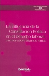 Cover La influencia de la constitución política en el derecho laboral: escritos sobre algunos temas