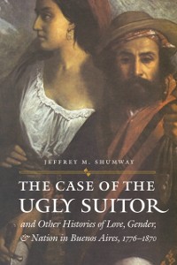 Cover Case of the Ugly Suitor and Other Histories of Love, Gender, and Nation in Bueno
