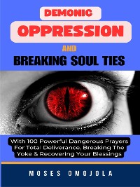 Cover Demonic Oppression And Breaking Soul Ties With 100 Powerful Dangerous Prayers For Total Deliverance, Breaking The Yoke & Recovering Your Blessings