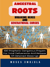 Cover Ancestral Roots, Breaking Hexes And Generational Curses: 100 Prophetic Dangerous Prayers For Total Deliverance And Release Of Detained Blessings