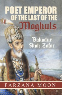 Cover Poet Emperor of the last of the Moghuls: Bahadur Shah Zafar