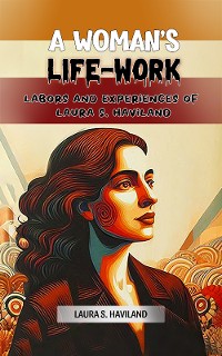 Cover A Woman's Life-Work Labors and Experiences of Laura S. Haviland