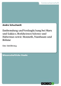 Cover Entfremdung und Verdinglichung bei Marx und Lukács, Horkheimer/Adorno und Habermas sowie Honneth, Nussbaum und Böhme