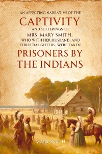 Cover An Affecting Narrative of the   Captivity and Sufferings   of Mrs. Mary Smith,   Who with Her Husband, and Three  Daughters, Were Taken   Prisoners by the Indians