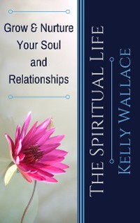Cover The Spiritual Life - Grow & Nurture Your Soul and Relationships