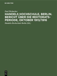 Cover Handels Hochschule, Berlin. Bericht über die Rektorats-Periode, Oktober 1913/1916