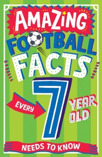 Cover AMAZING FOOTBALL FACTS EVERY 7 YEAR OLD NEEDS TO KNOW