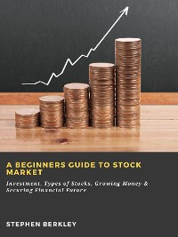 Cover A Beginners Guide to Stock Market: Investment, Types of Stocks, Growing Money & Securing Financial Future