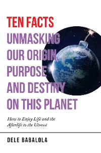 Cover Ten Facts Unmasking Our Origin, Purpose and Destiny on This Planet