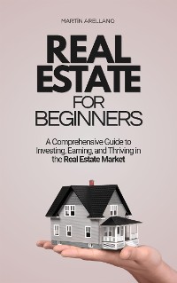 Cover Real Estate for Beginners: A Comprehensive Guide to Investing, Earning, and Thriving in the Real Estate Market