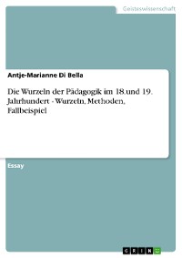 Cover Die Wurzeln der Pädagogik im 18.und 19. Jahrhundert  - Wurzeln, Methoden, Fallbeispiel