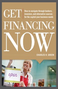 Cover Get Financing Now: How to Navigate Through Bankers, Investors, and Alternative Sources for the Capital Your Business Needs