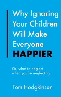 Cover Why Ignoring Your Children Will Make Everyone Happier