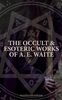 Cover The Occult & Esoteric Works of A. E. Waite (Illustrated Edition)