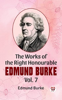Cover The Works Of The Right Honourable Edmund Burke Vol .7