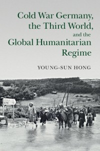 Cover Cold War Germany, the Third World, and the Global Humanitarian Regime