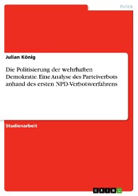 Cover Die Politisierung der wehrhaften Demokratie. Eine Analyse des Parteiverbots anhand des ersten NPD-Verbotsverfahrens