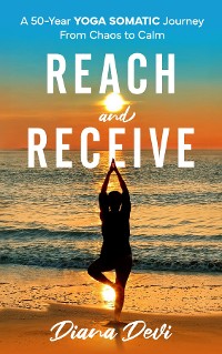 Cover Reach and Receive: A 50-Year Yoga Somatic Journey From Chaos to Calm : A 50-Year Yoga Somatic Journey