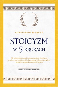 Cover Stoicyzm w 5 krokach: Jak wykorzystać ponadczasową mądrość stoików we współczesnej codzienności, aby osiągnąć żelazną dyscyplinę, wewnętrzny spokój, odporność i pokorę | W tym 28-dniowe wyzwanie