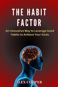 Cover The Habit Factor by Alex Cooper:An Innovative Way to Leverage Good Habits to Achieve Your Goals