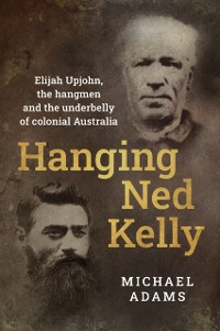 Cover Hanging Ned Kelly : Elijah Upjohn, the hangmen and the underbelly of colonial Australia