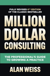 Cover Million Dollar Consulting, Sixth Edition: The Professional's Guide to Growing a Practice