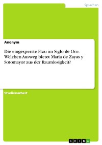 Cover Die eingesperrte Frau im Siglo de Oro. Welchen Ausweg bietet María de Zayas y Sotomayor aus der Raumlosigkeit?