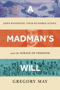 Cover A Madman's Will: John Randolph, Four Hundred Slaves, and the Mirage of Freedom