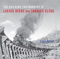 Cover The Railroad Photography of Lucius Beebe and Charles Clegg