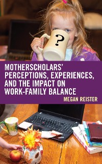 Cover MotherScholars' Perceptions, Experiences, and the Impact on Work-Family Balance