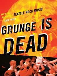 Cover Grunge Is Dead : The Oral History of Seattle Rock Music